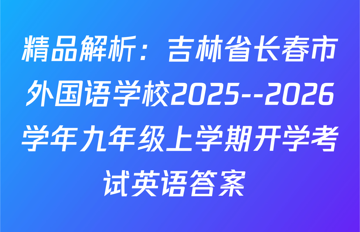 精品解析：吉林省长春市外国语学校2025--2026学年九年级上学期开学考试英语答案 