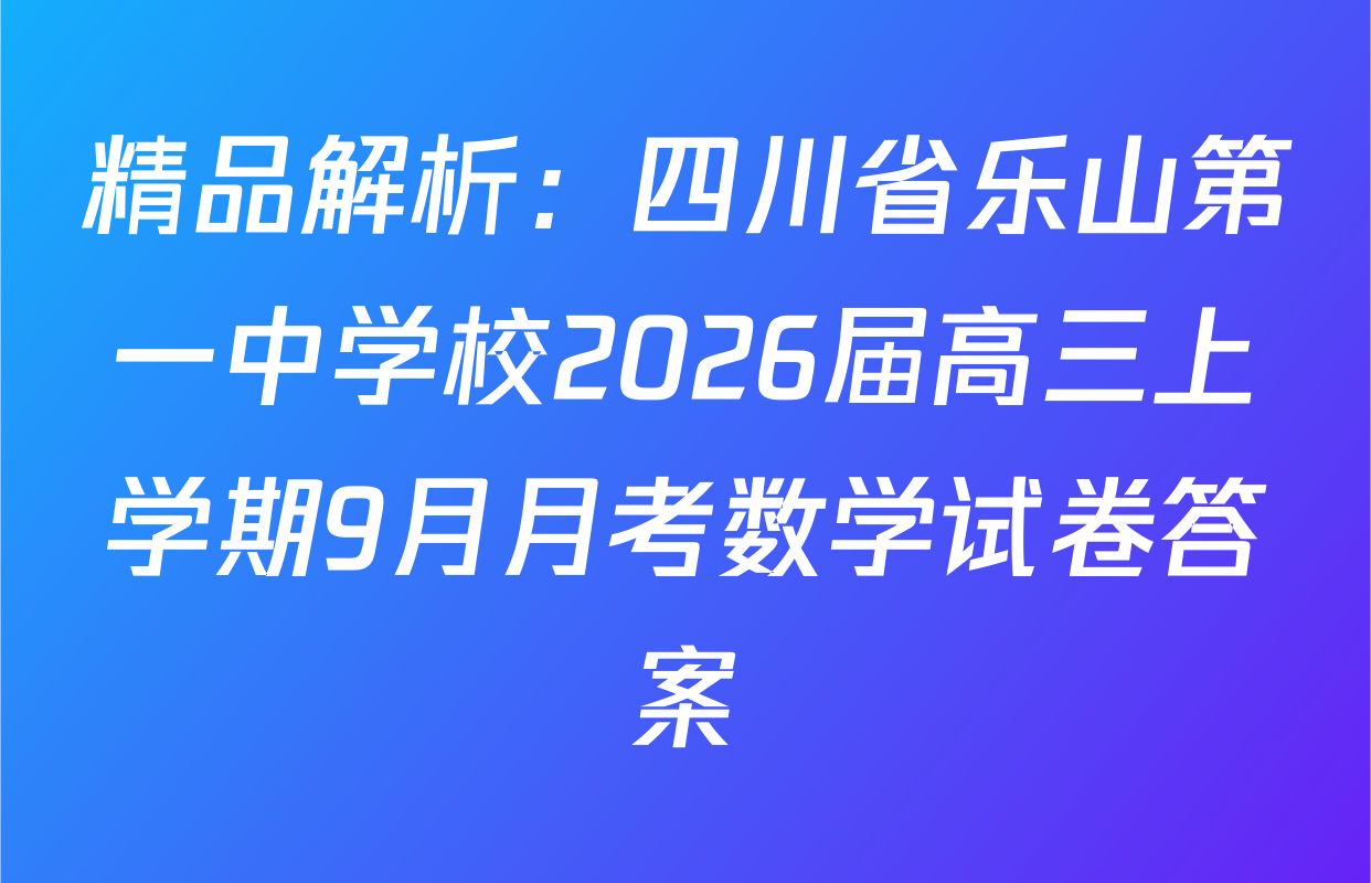 精品解析：四川省乐山第一中学校2026届高三上学期9月月考数学试卷答案