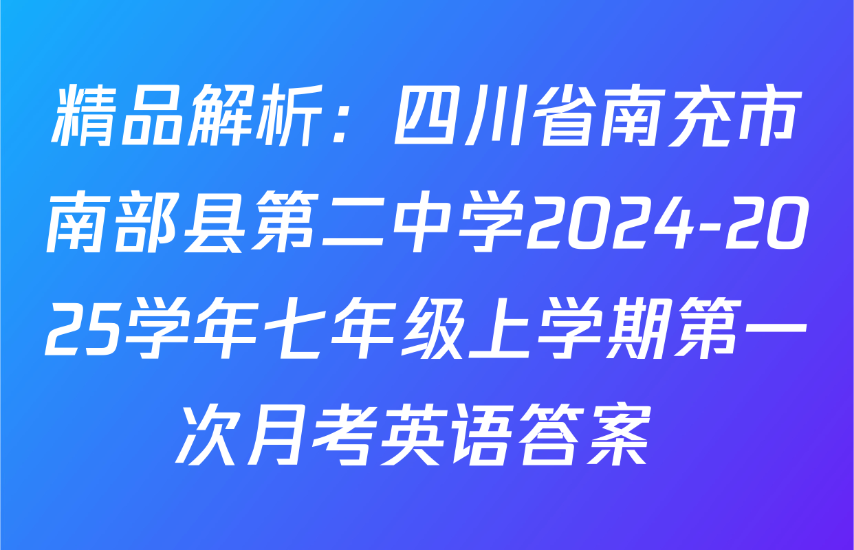 精品解析：四川省南充市南部县第二中学2024-2025学年七年级上学期第一次月考英语答案 