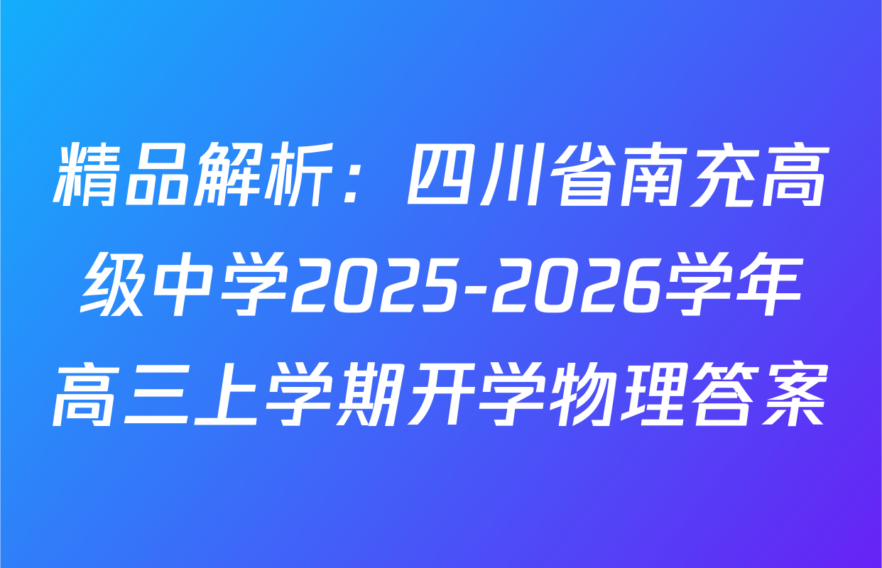 精品解析：四川省南充高级中学2025-2026学年高三上学期开学物理答案