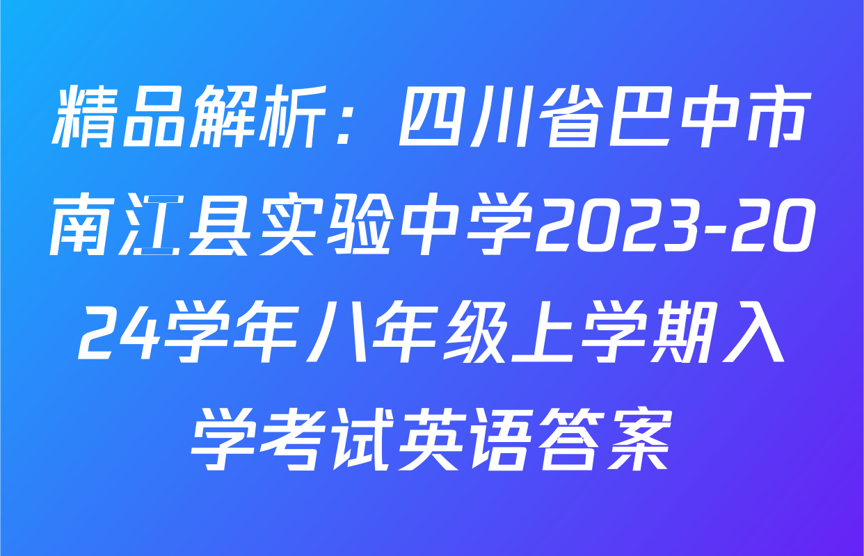 精品解析：四川省巴中市南江县实验中学2023-2024学年八年级上学期入学考试英语答案