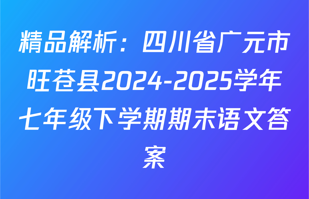 精品解析：四川省广元市旺苍县2024-2025学年七年级下学期期末语文答案