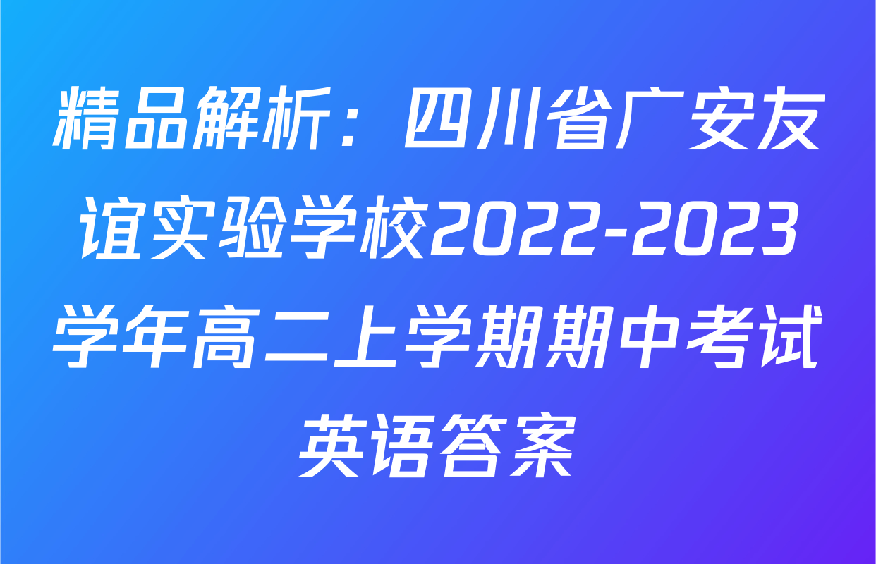 精品解析：四川省广安友谊实验学校2022-2023学年高二上学期期中考试英语答案