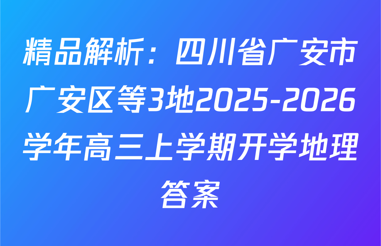 精品解析：四川省广安市广安区等3地2025-2026学年高三上学期开学地理答案