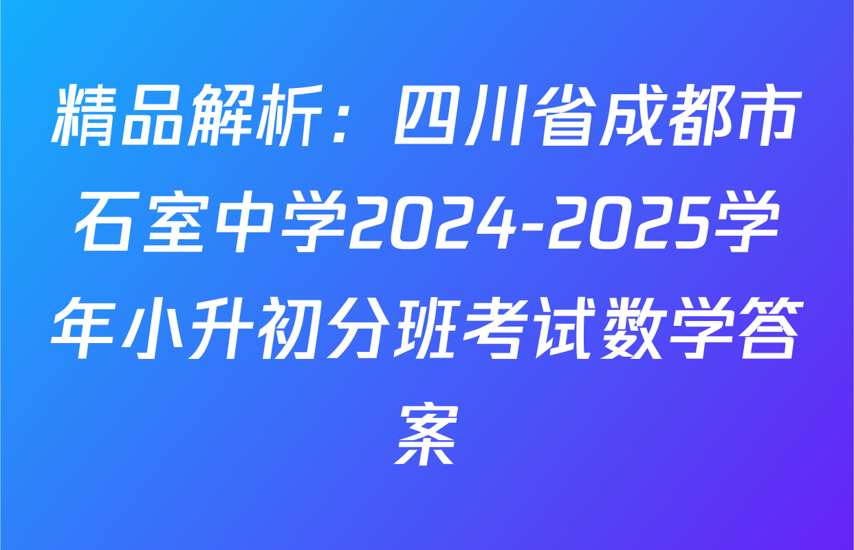 精品解析：四川省成都市石室中学2024-2025学年小升初分班考试数学答案