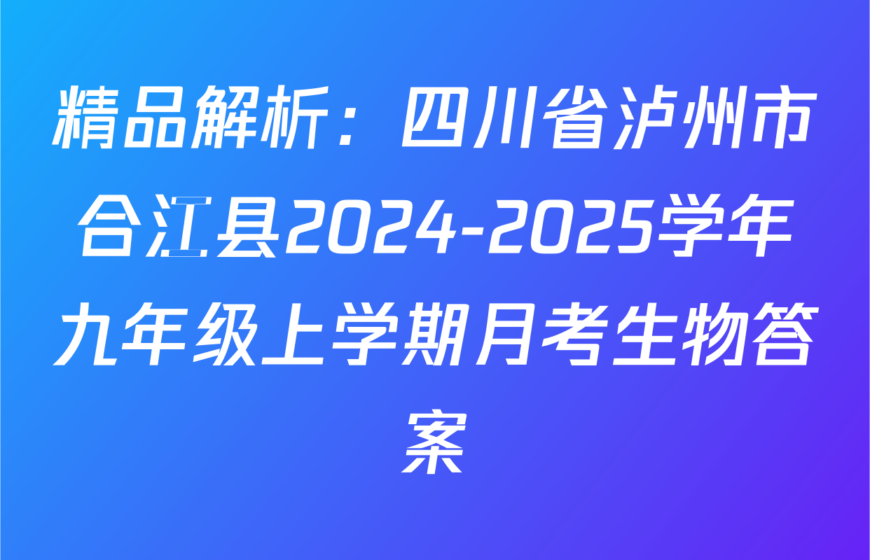 精品解析：四川省泸州市合江县2024-2025学年九年级上学期月考生物答案