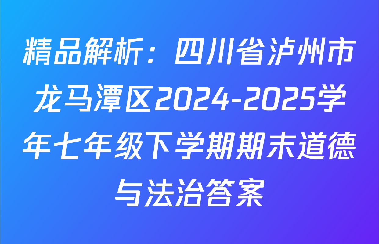 精品解析：四川省泸州市龙马潭区2024-2025学年七年级下学期期末道德与法治答案