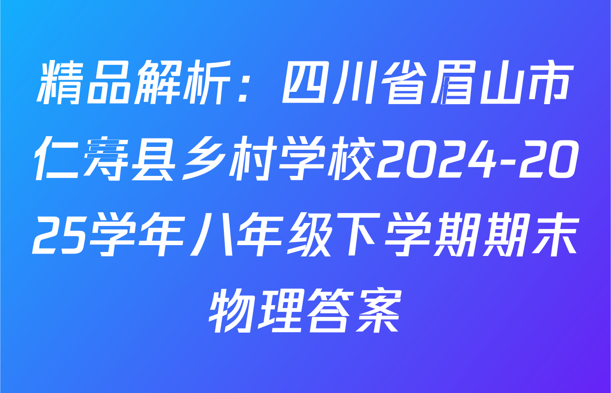 精品解析：四川省眉山市仁寿县乡村学校2024-2025学年八年级下学期期末物理答案