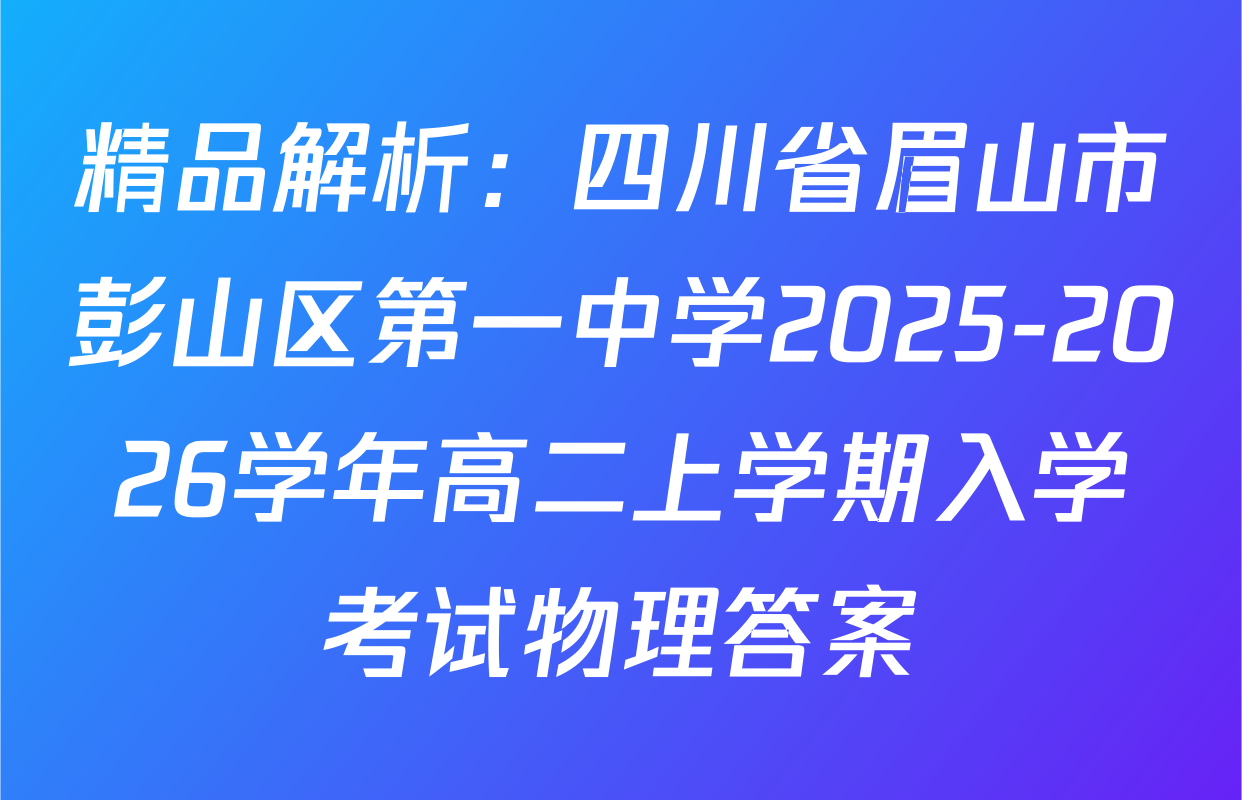 精品解析：四川省眉山市彭山区第一中学2025-2026学年高二上学期入学考试物理答案
