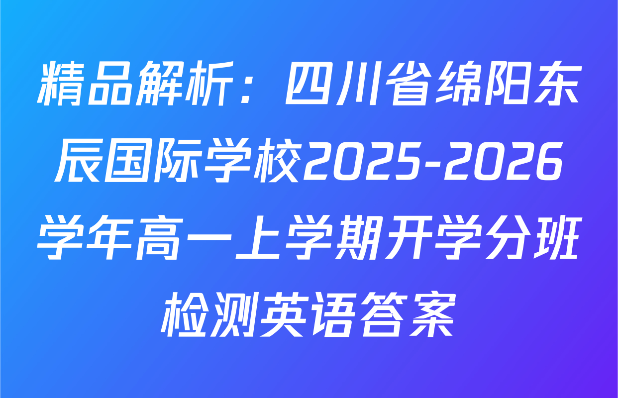 精品解析：四川省绵阳东辰国际学校2025-2026学年高一上学期开学分班检测英语答案