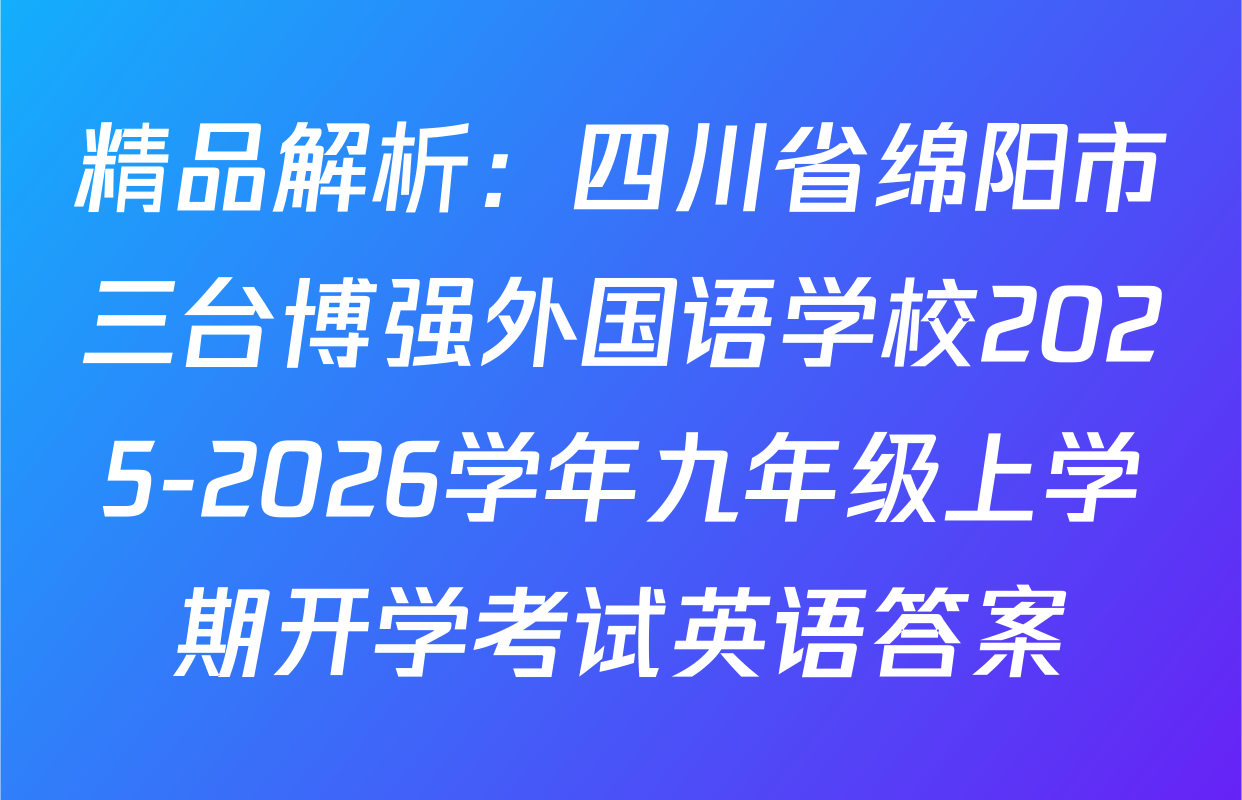 精品解析：四川省绵阳市三台博强外国语学校2025-2026学年九年级上学期开学考试英语答案