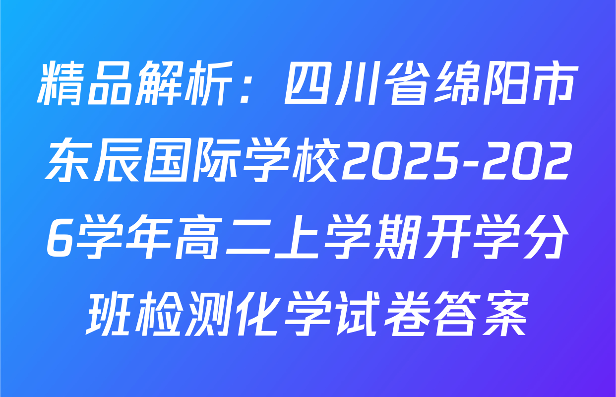 精品解析：四川省绵阳市东辰国际学校2025-2026学年高二上学期开学分班检测化学试卷答案