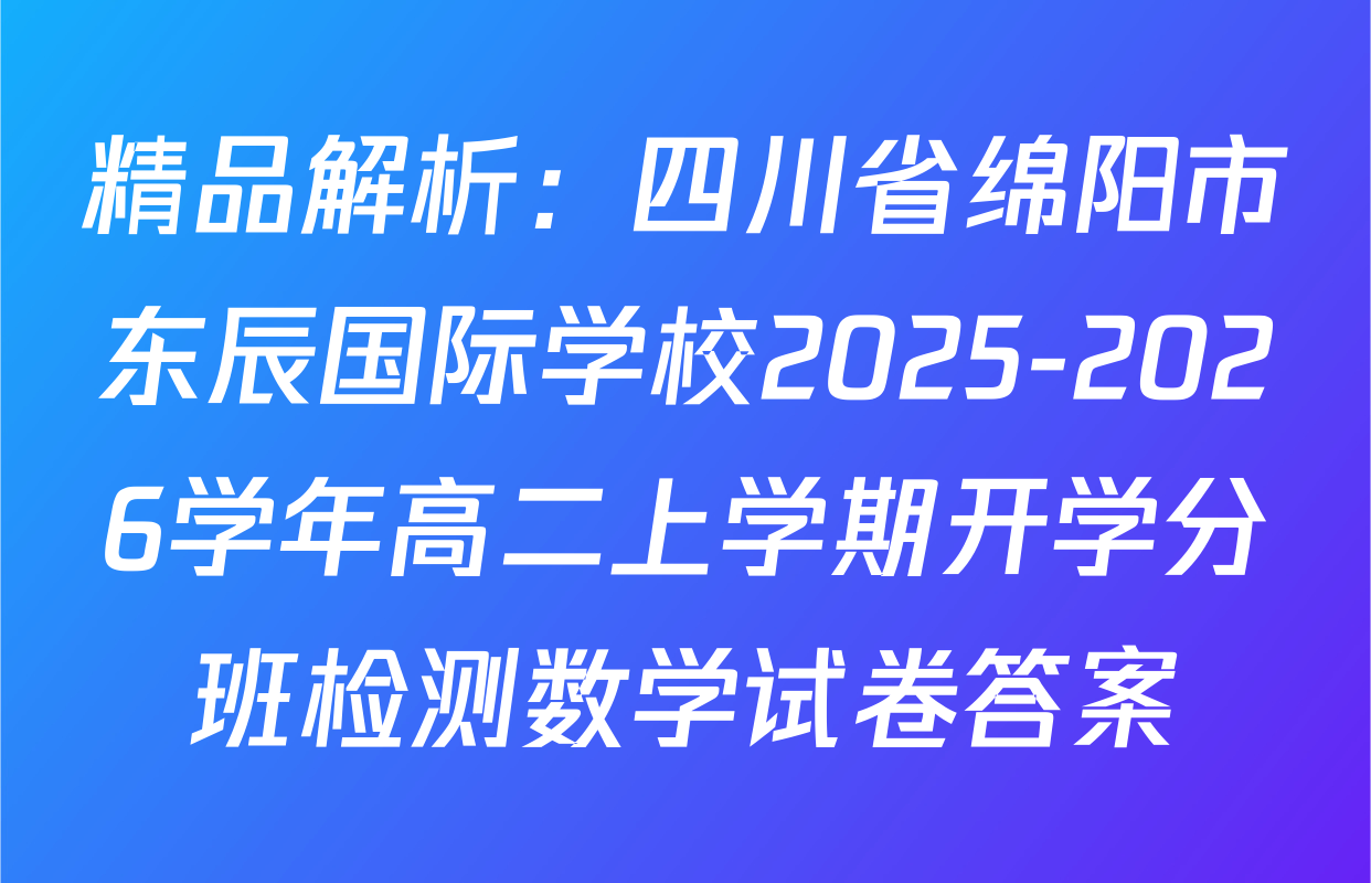 精品解析：四川省绵阳市东辰国际学校2025-2026学年高二上学期开学分班检测数学试卷答案