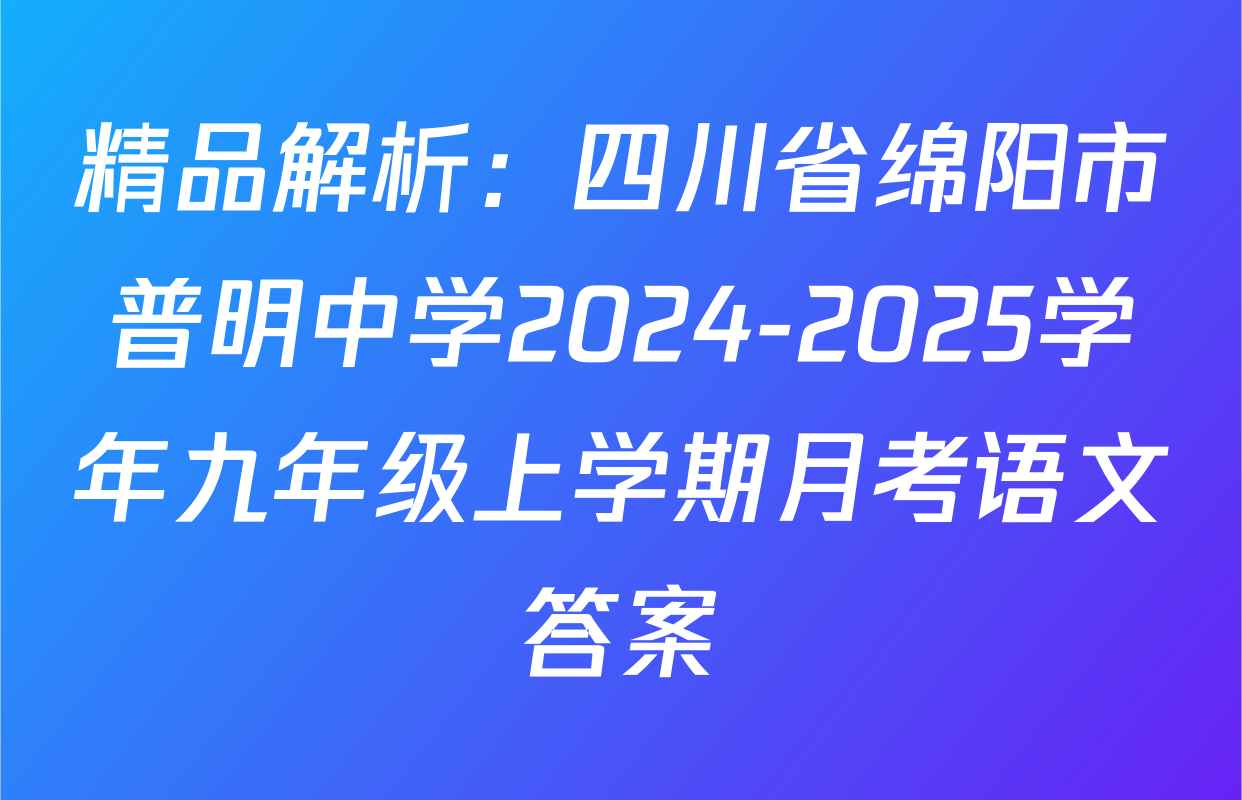 精品解析：四川省绵阳市普明中学2024-2025学年九年级上学期月考语文答案