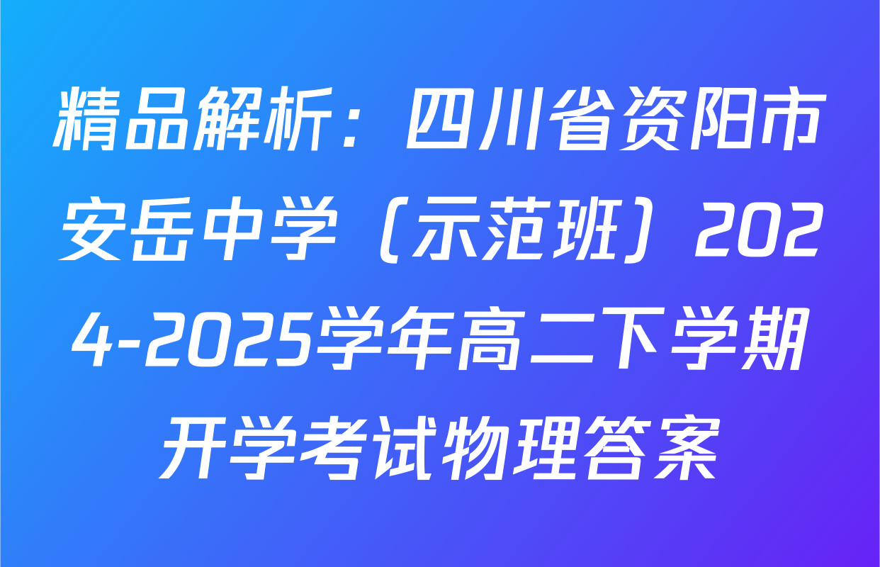 精品解析：四川省资阳市安岳中学（示范班）2024-2025学年高二下学期开学考试物理答案