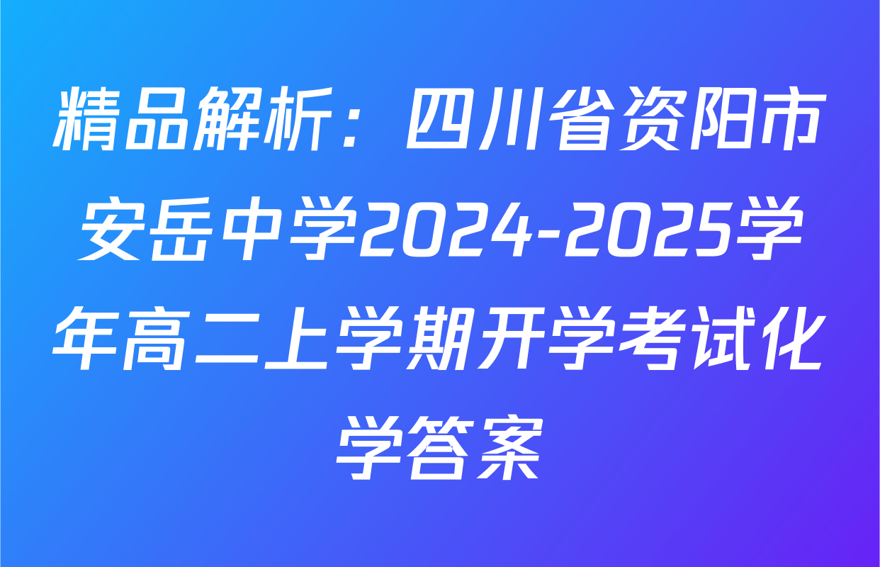 精品解析：四川省资阳市安岳中学2024-2025学年高二上学期开学考试化学答案