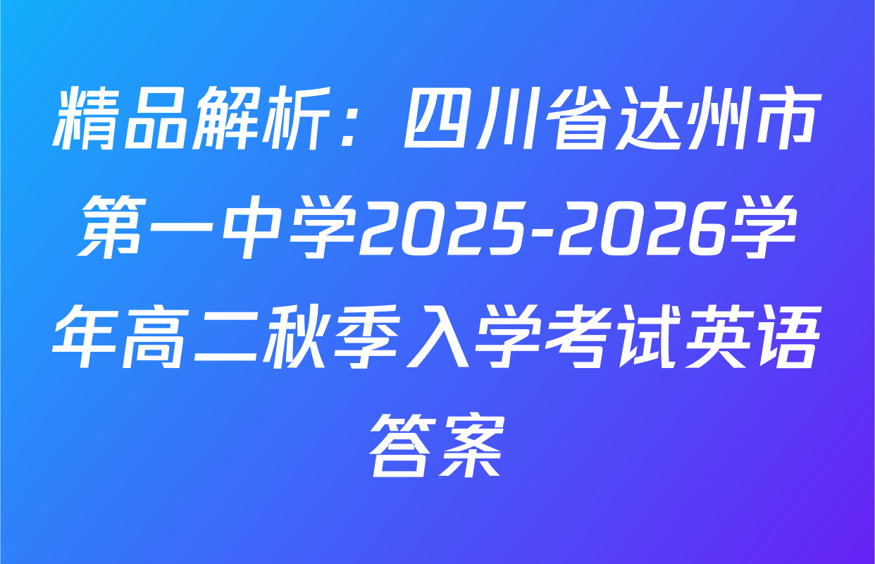 精品解析：四川省达州市第一中学2025-2026学年高二秋季入学考试英语答案