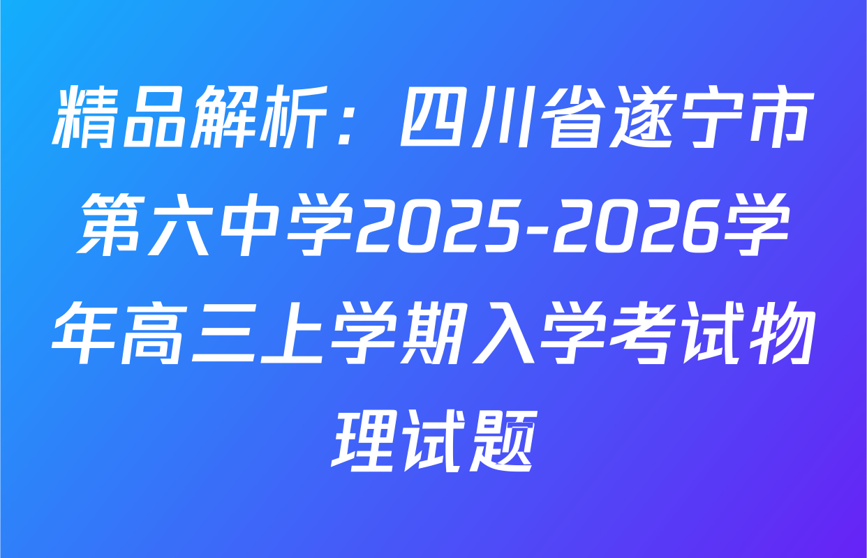 精品解析：四川省遂宁市第六中学2025-2026学年高三上学期入学考试物理试题