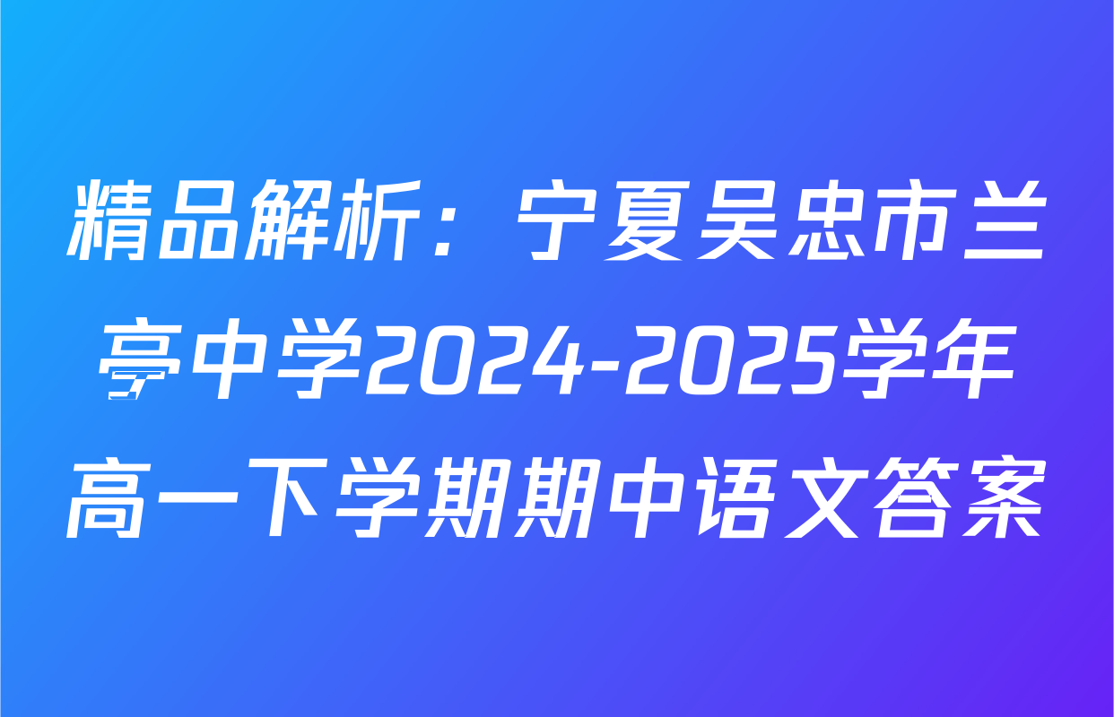 精品解析：宁夏吴忠市兰亭中学2024-2025学年高一下学期期中语文答案