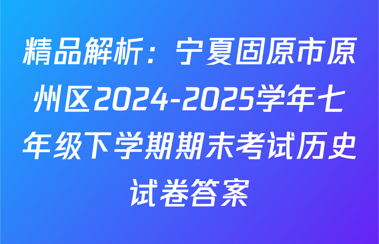 精品解析：宁夏固原市原州区2024-2025学年七年级下学期期末考试历史试卷答案