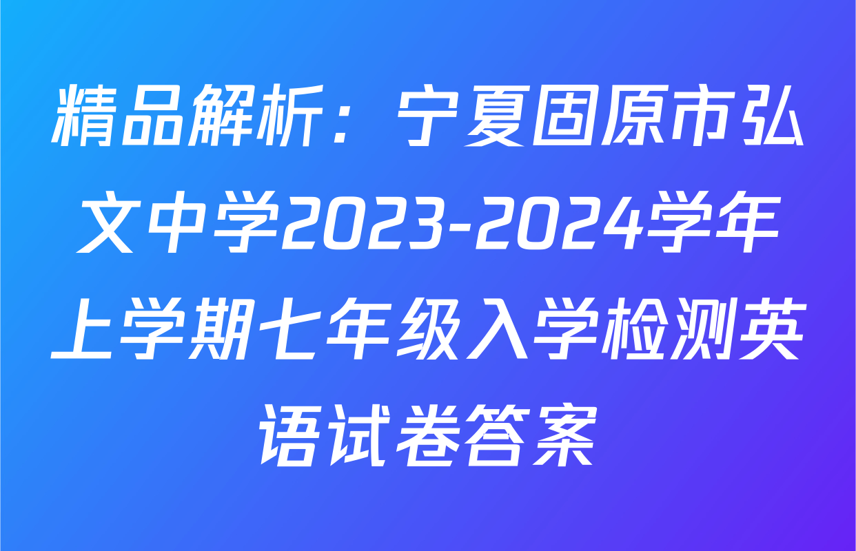 精品解析：宁夏固原市弘文中学2023-2024学年上学期七年级入学检测英语试卷答案
