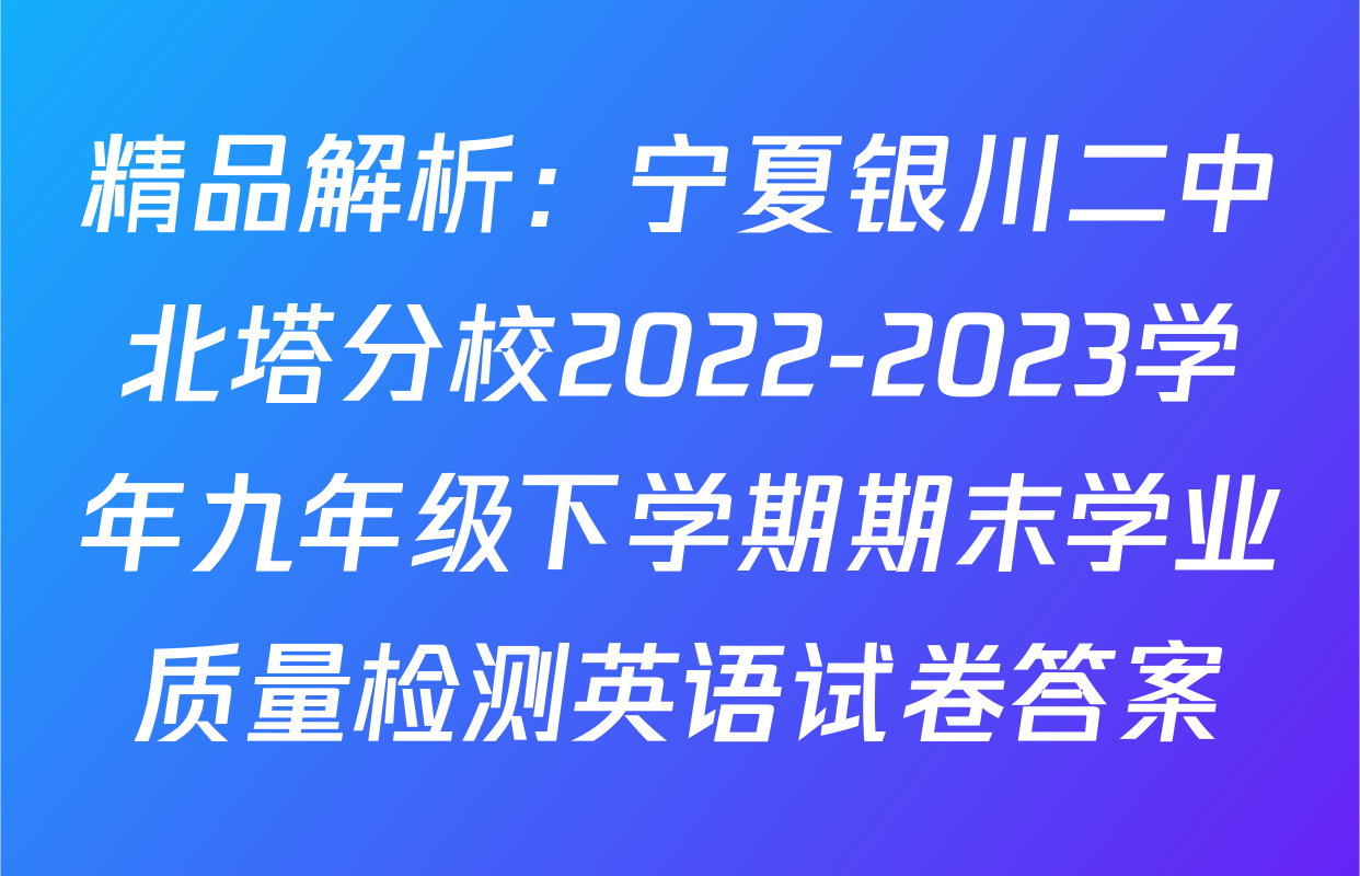 精品解析：宁夏银川二中北塔分校2022-2023学年九年级下学期期末学业质量检测英语试卷答案