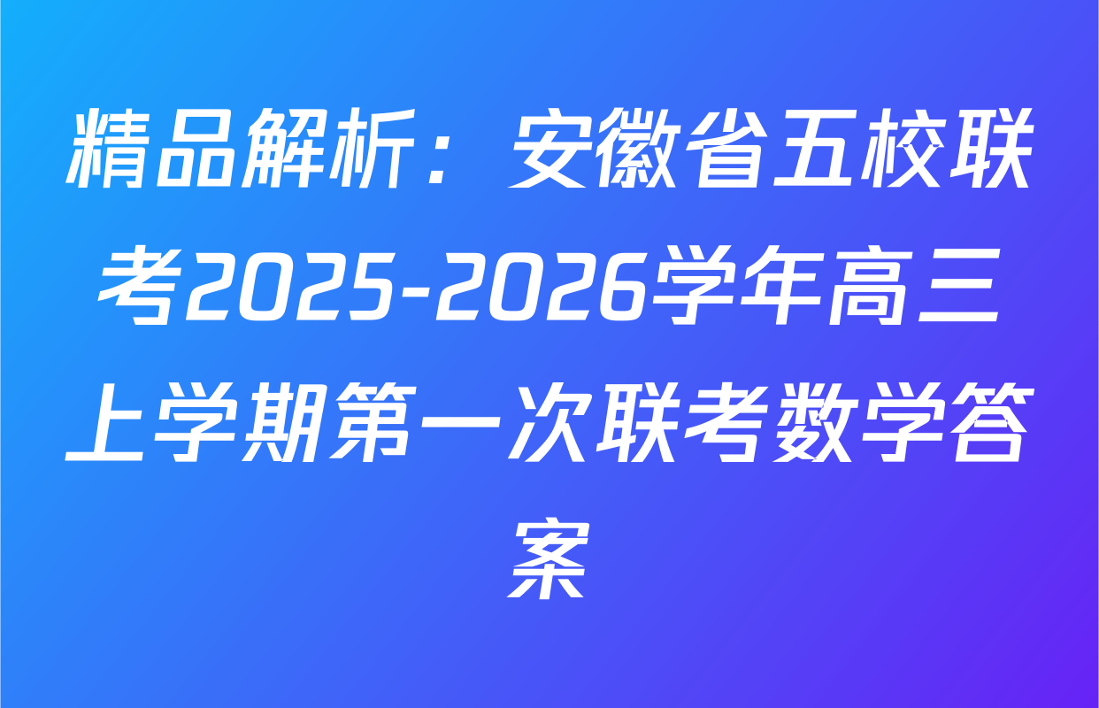 精品解析：安徽省五校联考2025-2026学年高三上学期第一次联考数学答案