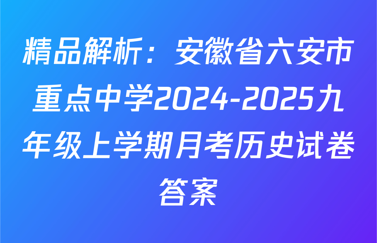 精品解析：安徽省六安市重点中学2024-2025九年级上学期月考历史试卷答案