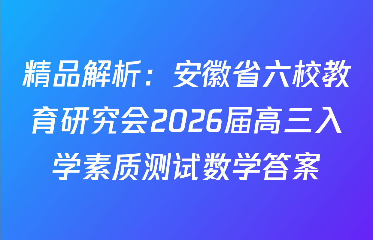 精品解析：安徽省六校教育研究会2026届高三入学素质测试数学答案