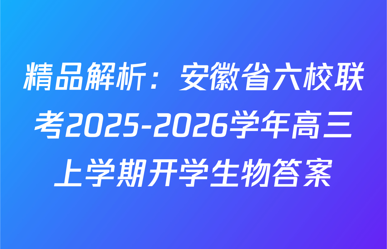 精品解析：安徽省六校联考2025-2026学年高三上学期开学生物答案