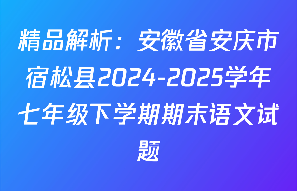 精品解析：安徽省安庆市宿松县2024-2025学年七年级下学期期末语文试题