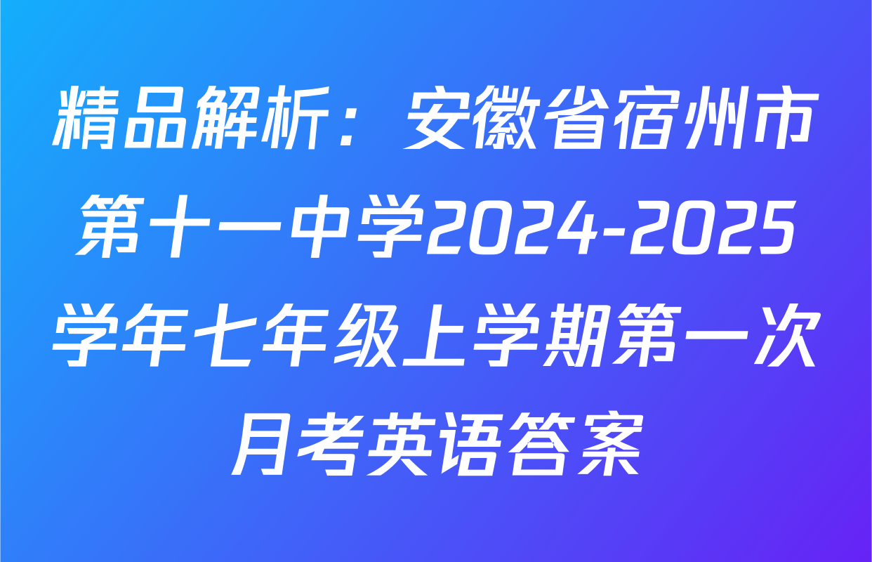 精品解析：安徽省宿州市第十一中学2024-2025学年七年级上学期第一次月考英语答案