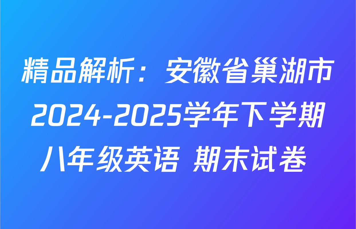 精品解析：安徽省巢湖市2024-2025学年下学期八年级英语 期末试卷 