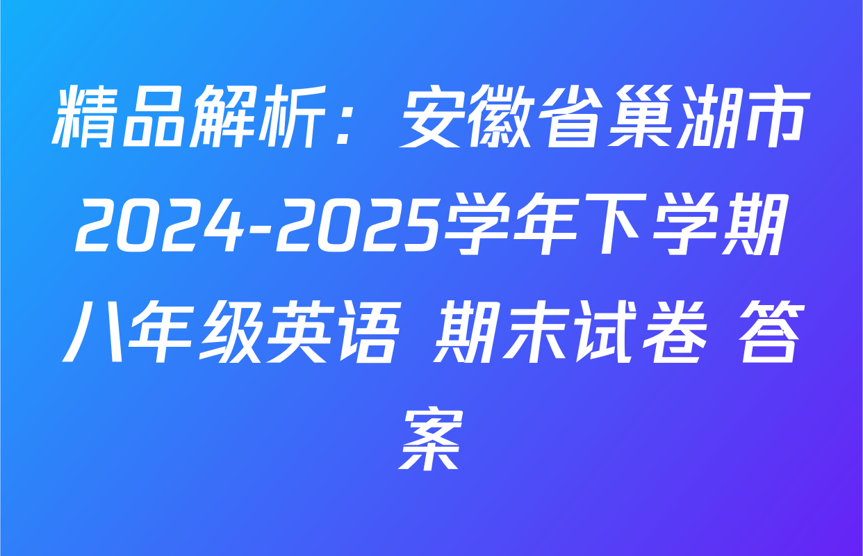 精品解析：安徽省巢湖市2024-2025学年下学期八年级英语 期末试卷 答案
