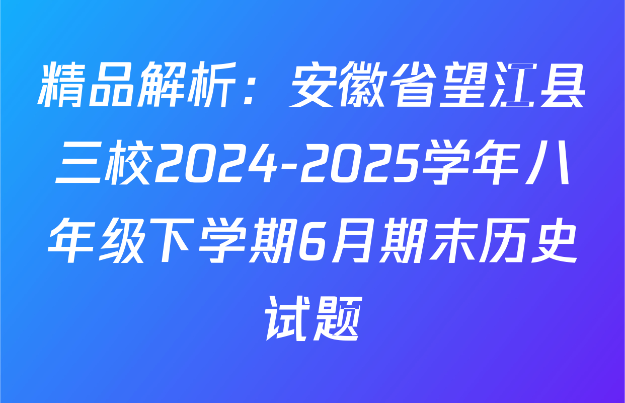 精品解析：安徽省望江县三校2024-2025学年八年级下学期6月期末历史试题