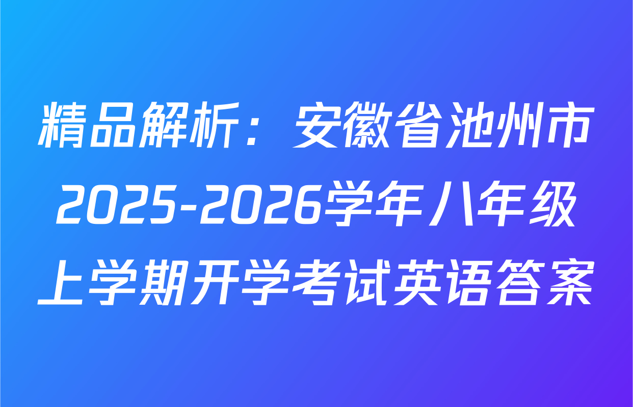 精品解析：安徽省池州市2025-2026学年八年级上学期开学考试英语答案