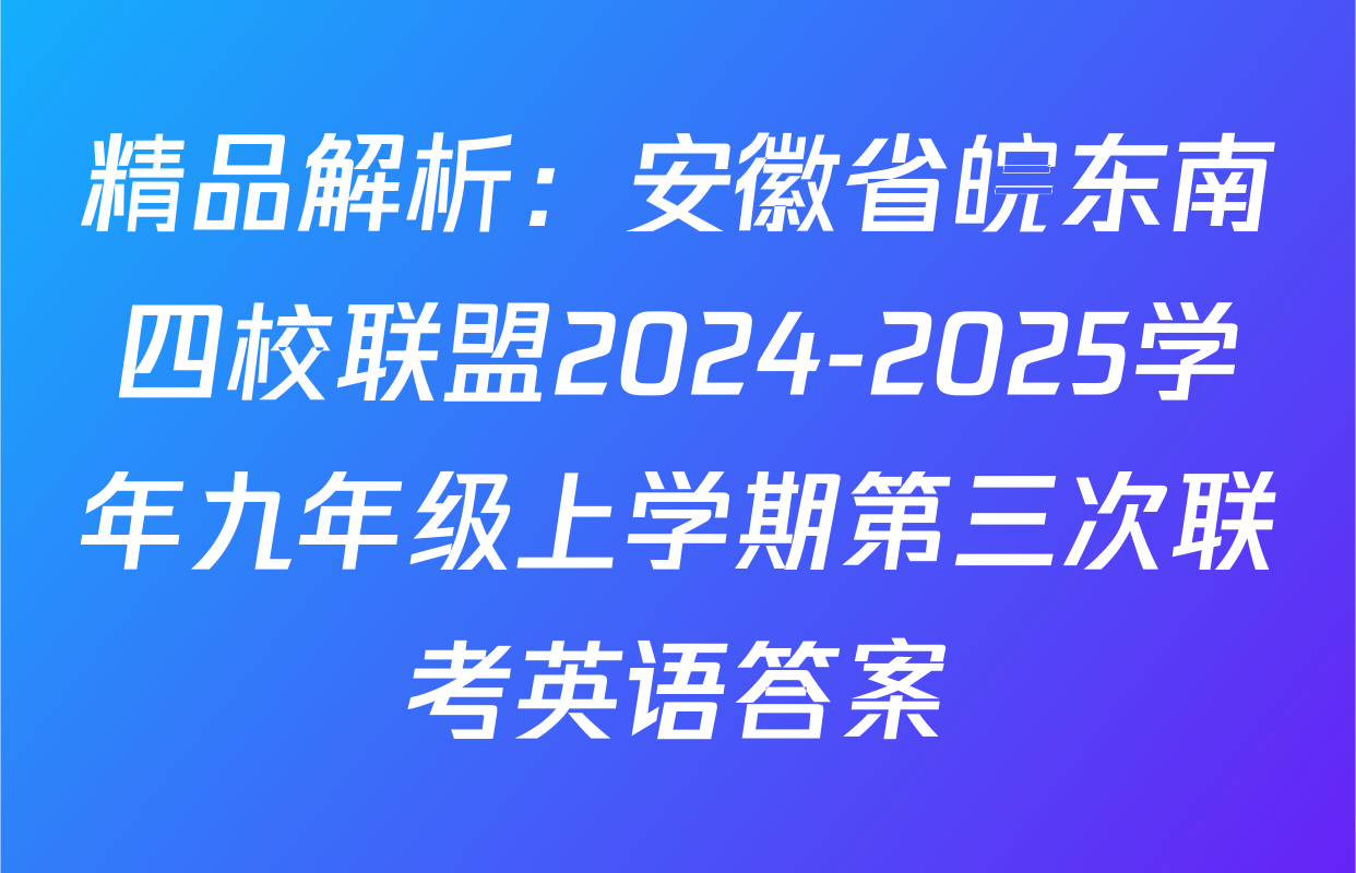 精品解析：安徽省皖东南四校联盟2024-2025学年九年级上学期第三次联考英语答案