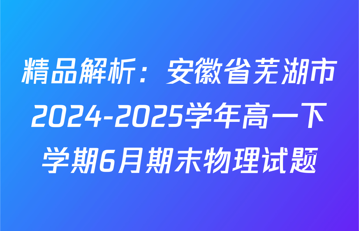 精品解析：安徽省芜湖市2024-2025学年高一下学期6月期末物理试题