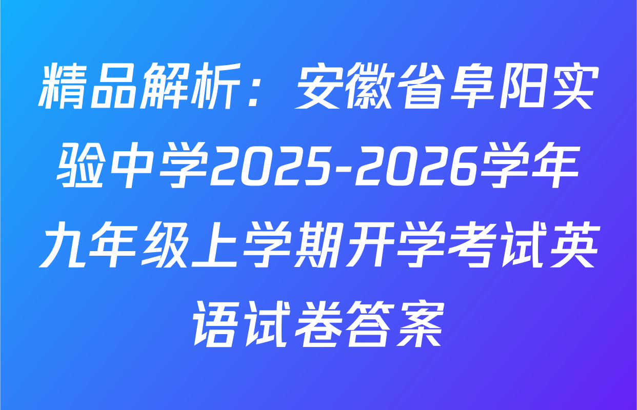 精品解析：安徽省阜阳实验中学2025-2026学年九年级上学期开学考试英语试卷答案