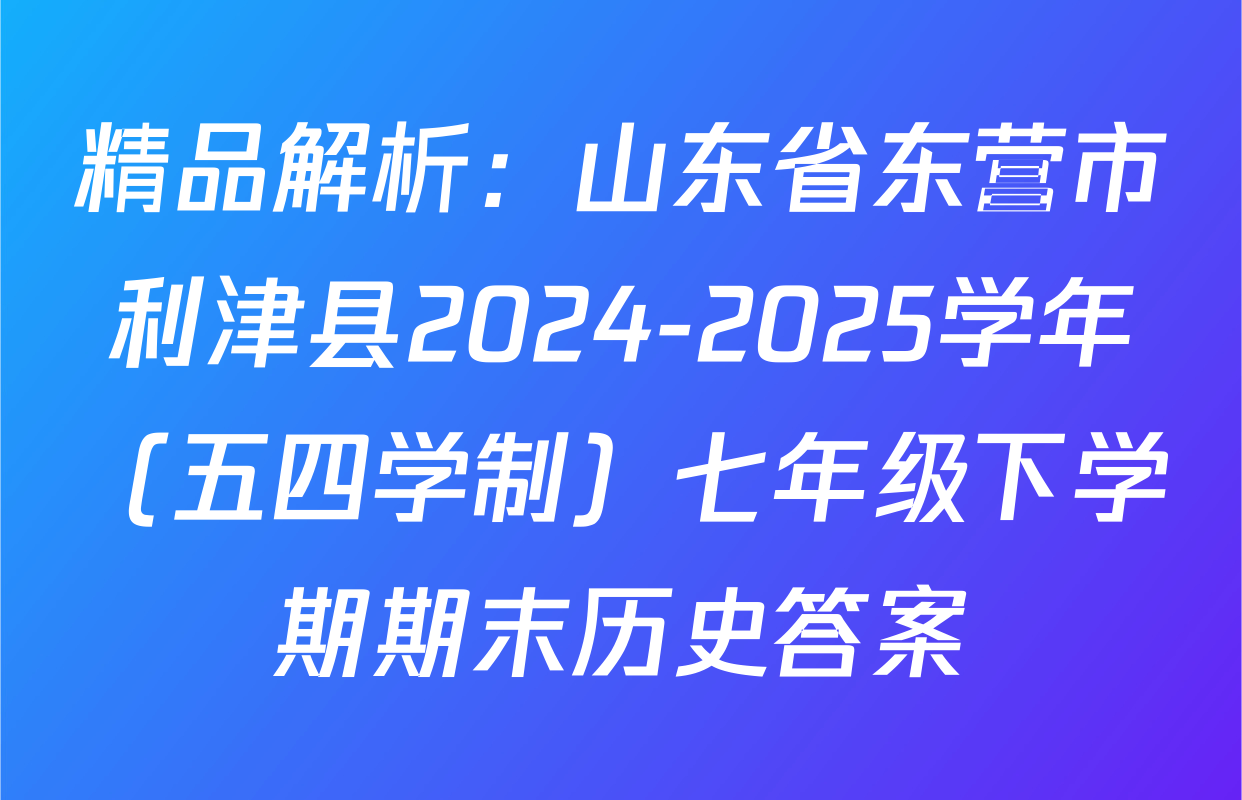 精品解析：山东省东营市利津县2024-2025学年（五四学制）七年级下学期期末历史答案