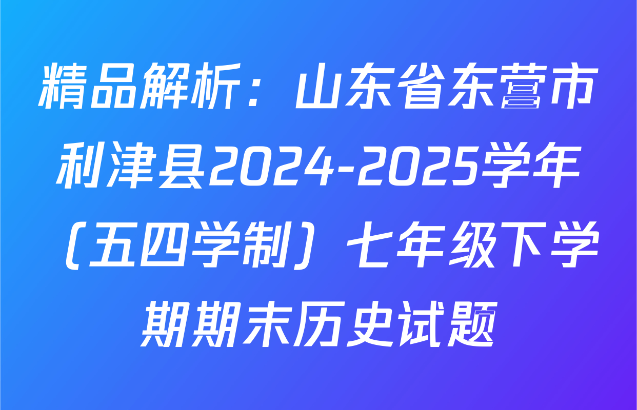 精品解析：山东省东营市利津县2024-2025学年（五四学制）七年级下学期期末历史试题