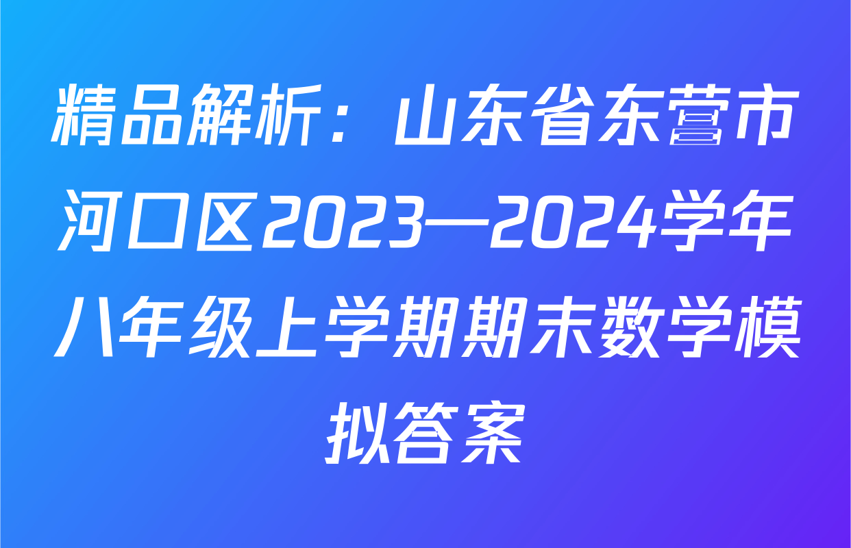 精品解析：山东省东营市河口区2023—2024学年八年级上学期期末数学模拟答案