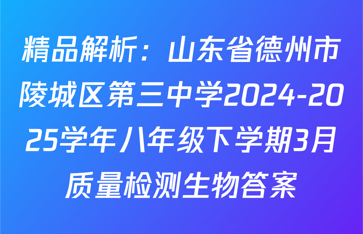 精品解析：山东省德州市陵城区第三中学2024-2025学年八年级下学期3月质量检测生物答案