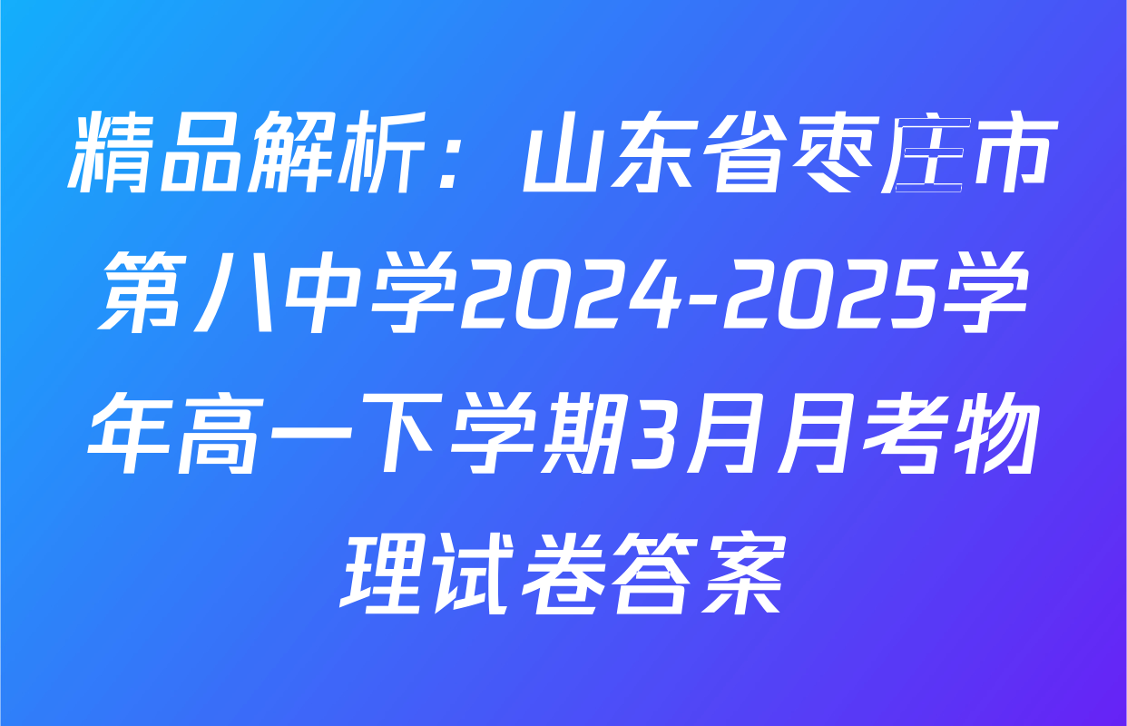 精品解析：山东省枣庄市第八中学2024-2025学年高一下学期3月月考物理试卷答案