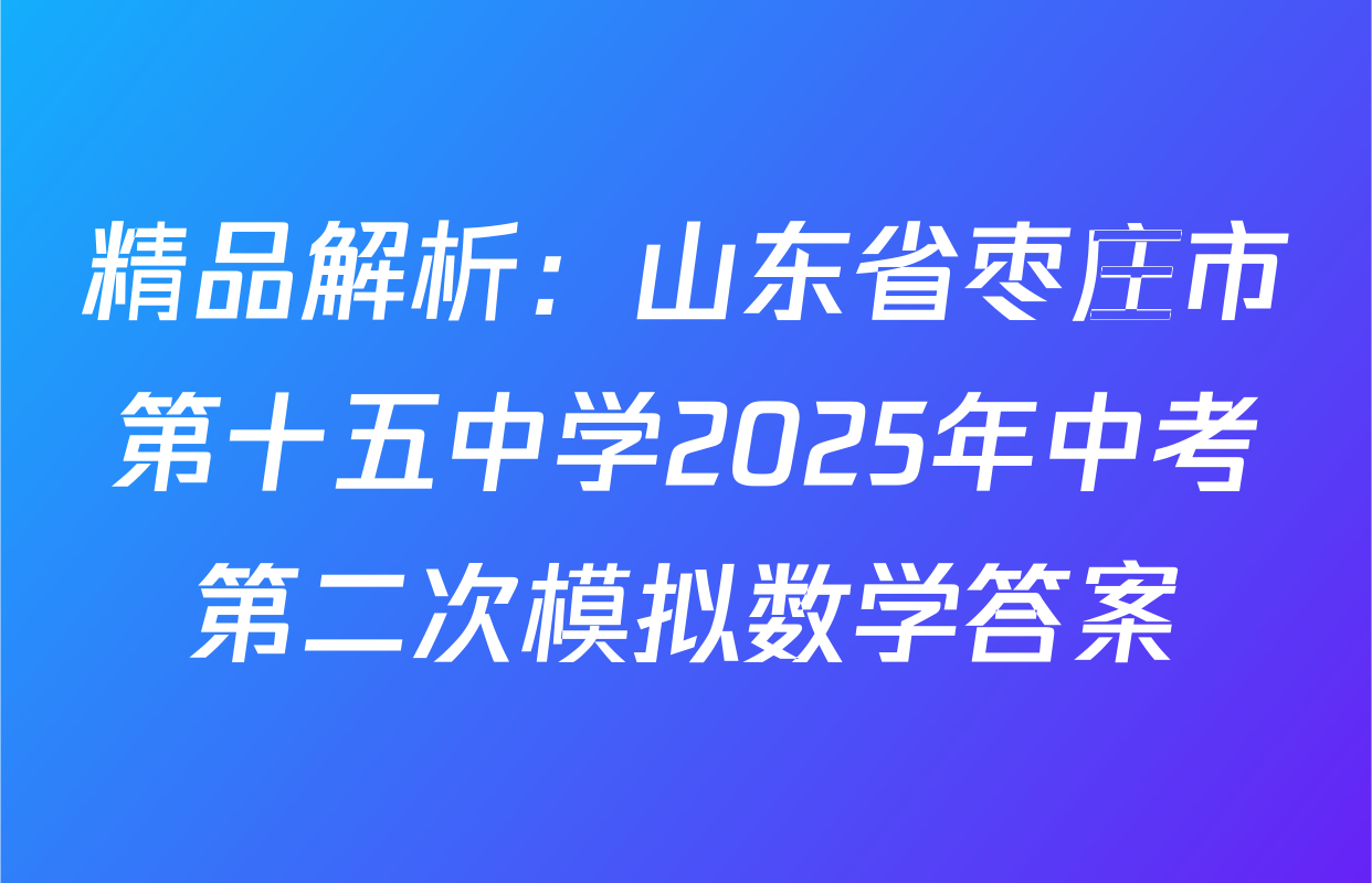 精品解析：山东省枣庄市第十五中学2025年中考第二次模拟数学答案