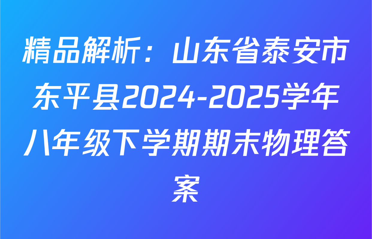 精品解析：山东省泰安市东平县2024-2025学年八年级下学期期末物理答案