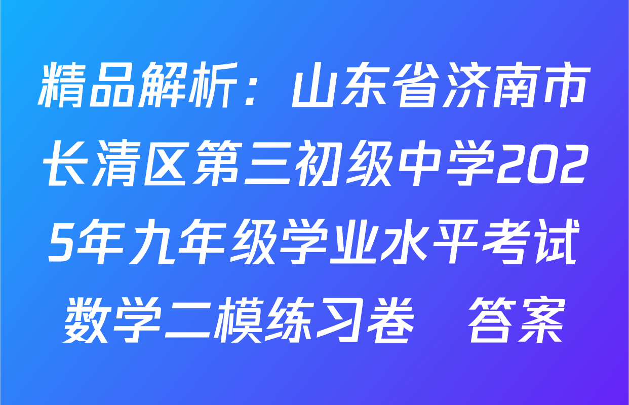 精品解析：山东省济南市长清区第三初级中学2025年九年级学业水平考试数学二模练习卷　答案