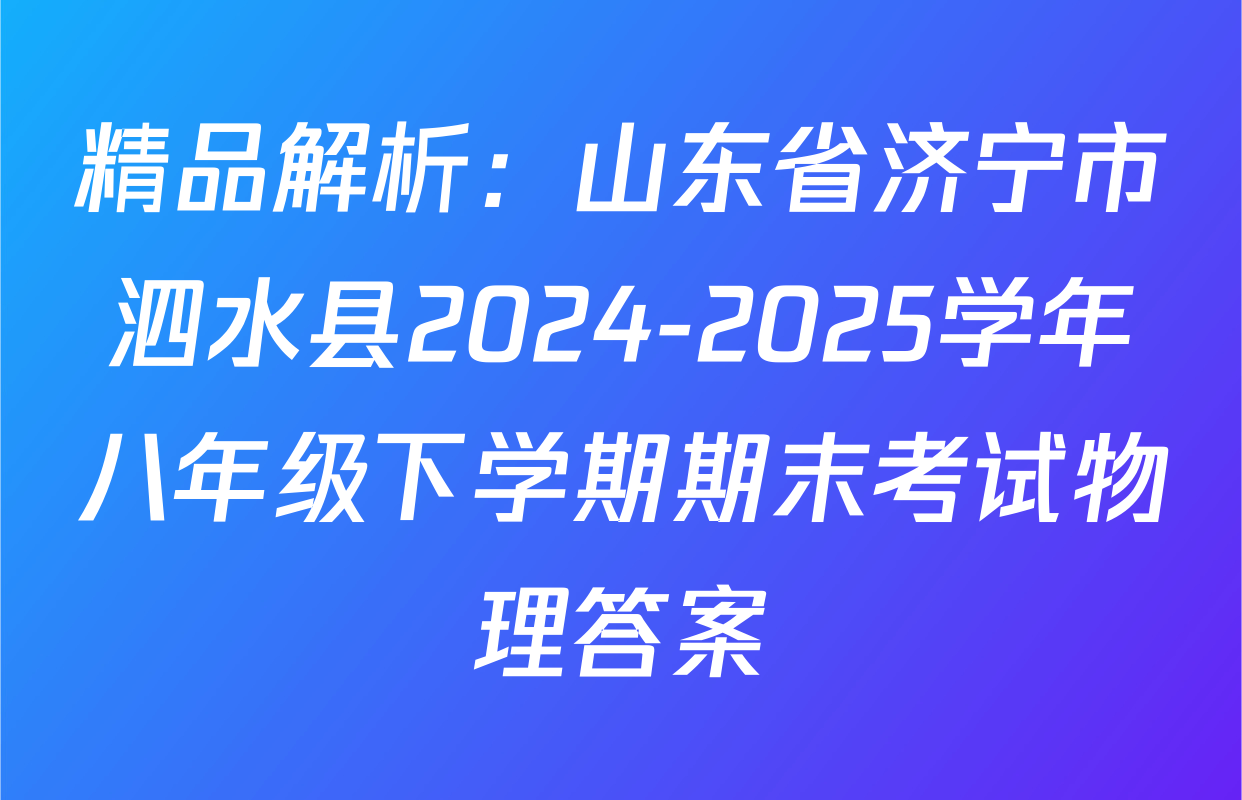 精品解析：山东省济宁市泗水县2024-2025学年八年级下学期期末考试物理答案