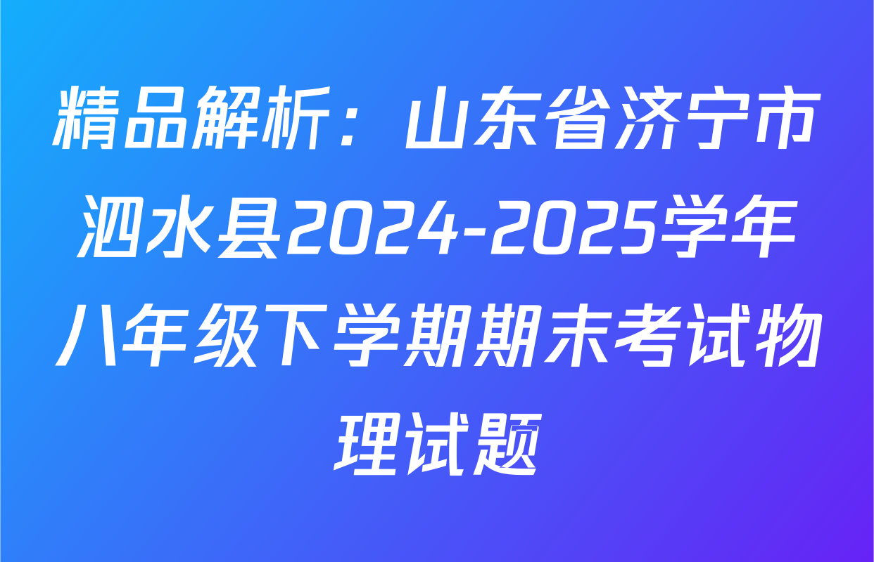 精品解析：山东省济宁市泗水县2024-2025学年八年级下学期期末考试物理试题