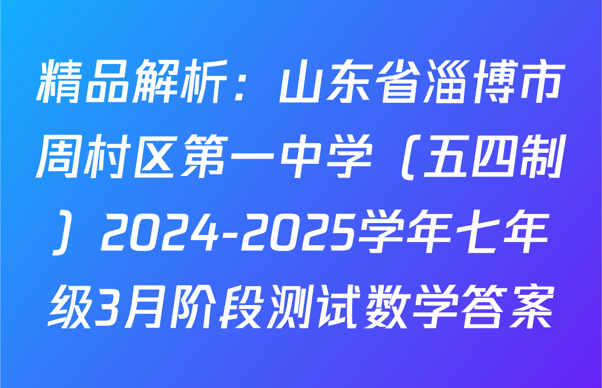 精品解析：山东省淄博市周村区第一中学（五四制）2024-2025学年七年级3月阶段测试数学答案